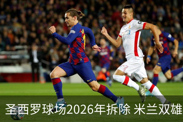 圣西罗球场2026年拆除 米兰双雄投资10亿建设新球场