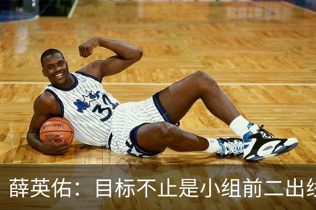 薛英佑：目标不止是小组前二出线，而是要击败小组赛的每个对手